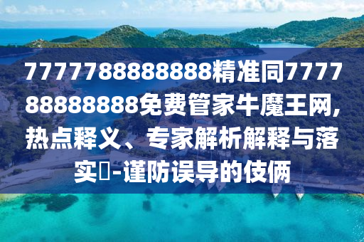7777788888888精準同777788888888免費管家牛魔王網(wǎng),熱點釋義、專家解析解釋與落實?-謹防誤導的伎倆圣農（天津）集團有限公司