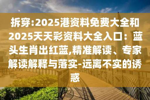 拆穿:2025港資料免費(fèi)大全和2025天天彩資料大全入口：藍(lán)頭生肖出紅藍(lán),精準(zhǔn)解讀、專家解讀解釋與圣農(nóng)（天津）集團(tuán)有限公司落實(shí)-遠(yuǎn)離不實(shí)的誘惑