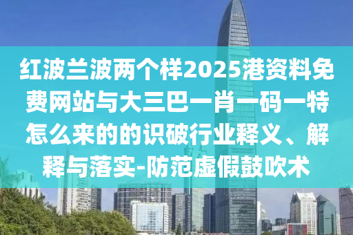 紅波蘭波兩個樣2025港資料免費網(wǎng)站與大三巴一肖一碼一特怎么來的的識破行業(yè)釋義、解釋與落實-防范虛假鼓吹術(shù)圣農(nóng)（天津）集團有限公司