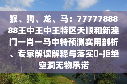猴、狗、龍、馬：7777788888王中王中王特區(qū)天順和新澳門一肖一馬中特預測實用剖析、專家解讀解釋與落實?-拒絕空洞無物承諾圣農（天津）集團有限公司
