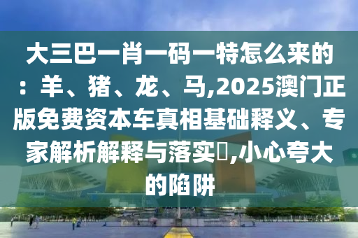 大三巴一肖一碼一特怎么來(lái)的：羊、豬、龍、馬,2025澳門正版免費(fèi)資本車真相基礎(chǔ)釋義、專家解析解釋與落實(shí)?,小心夸大的陷阱圣農(nóng)（天津）集團(tuán)有限公司