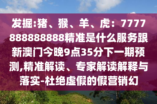 發(fā)掘:圣農(nóng)（天津）集團(tuán)有限公司豬、猴、羊、虎：7777888888888精準(zhǔn)是什么服務(wù)跟新澳門今晚9點(diǎn)35分下一期預(yù)測(cè),精準(zhǔn)解讀、專家解讀解釋與落實(shí)-杜絕虛假的假營(yíng)銷幻