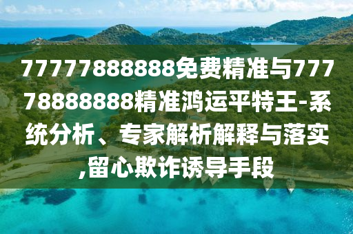 77777888888免費精準與77圣農(nóng)（天津）集團有限公司778888888精準鴻運平特王-系統(tǒng)分析、專家解析解釋與落實,留心欺詐誘導手段