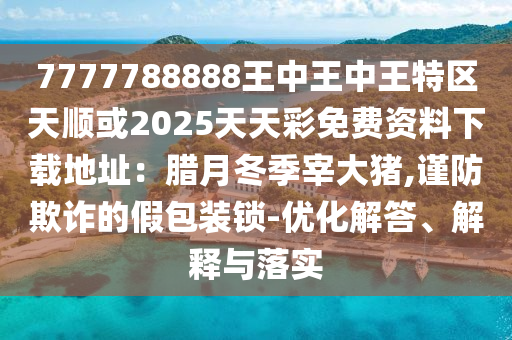 7777788888王中王中王特區(qū)天順或2025天天彩免費(fèi)資料下載地址：臘月冬季宰大豬,謹(jǐn)防欺詐的假包裝鎖-優(yōu)化解答、解釋與落實(shí)圣農(nóng)（天津）集團(tuán)有限公司