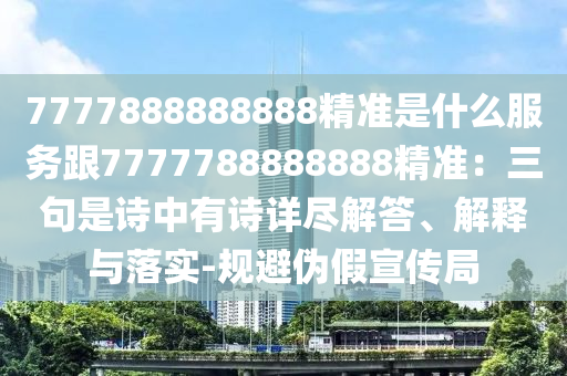 7777888888888精準(zhǔn)是什么服務(wù)跟77777888888圣農(nóng)（天津）集團(tuán)有限公司88精準(zhǔn)：三句是詩中有詩詳盡解答、解釋與落實(shí)-規(guī)避偽假宣傳局