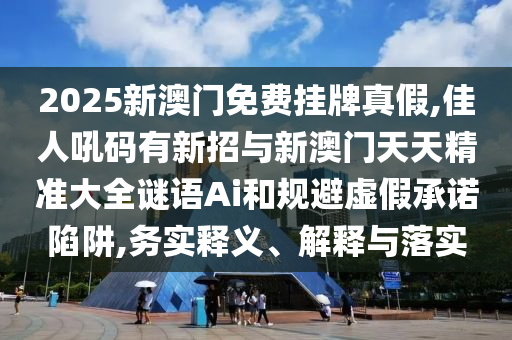 2025新澳門免費掛牌真假,佳人吼碼有新招與新澳門天天精圣農(nóng)（天津）集團有限公司準大全謎語Ai和規(guī)避虛假承諾陷阱,務實釋義、解釋與落實