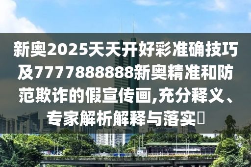 新奧2025天天開好彩準(zhǔn)確技巧及7777888888新奧精準(zhǔn)和防范欺詐的假宣傳畫,充分釋義、專家解析解釋與落實(shí)?圣農(nóng)（天津）集團(tuán)有限公司
