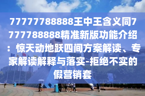 77777788888王中王含義同7777788888精準(zhǔn)新版功能介紹：驚天動地躍四間方案解讀、專家解讀解釋與落實-拒絕不實的假營銷套圣農(nóng)（天津）集團有限公司