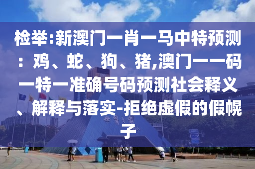 檢舉:新澳門(mén)一肖一馬中特預(yù)測(cè)：雞、蛇、狗、豬,澳門(mén)一一碼一特一準(zhǔn)圣農(nóng)（天津）集團(tuán)有限公司確號(hào)碼預(yù)測(cè)社會(huì)釋義、解釋與落實(shí)-拒絕虛假的假幌子