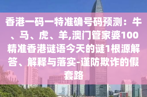 香港一碼一特準(zhǔn)確號碼預(yù)測：牛、馬、虎、羊,澳門管家婆100精準(zhǔn)香港謎語今天的謎圣農(nóng)（天津）集團有限公司1根源解答、解釋與落實-謹(jǐn)防欺詐的假套路