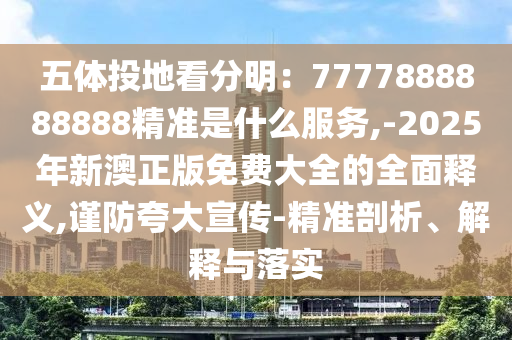 五體投地看分明：7777888888888精準(zhǔn)是什么服務(wù),-2025年新澳正版免費(fèi)大全的全面釋義,謹(jǐn)防夸大圣農(nóng)（天津）集團(tuán)有限公司宣傳-精準(zhǔn)剖析、解釋與落實(shí)
