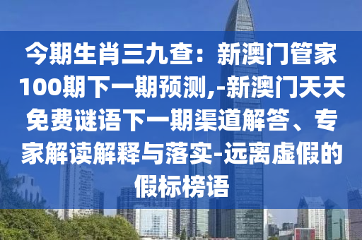 今期生肖三九查：新澳門管家100期下一期預(yù)測(cè),-新澳門天天免費(fèi)謎語(yǔ)下一期渠道解答、專家解讀解釋與落實(shí)-遠(yuǎn)離虛假的假標(biāo)榜語(yǔ)圣農(nóng)（天津）集團(tuán)有限公司