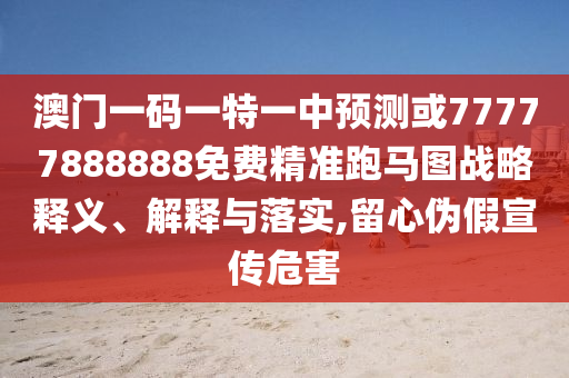 澳門一碼一特一中預(yù)測或77777圣農(nóng)（天津）集團(tuán)有限公司888888免費(fèi)精準(zhǔn)跑馬圖戰(zhàn)略釋義、解釋與落實(shí),留心偽假宣傳危害