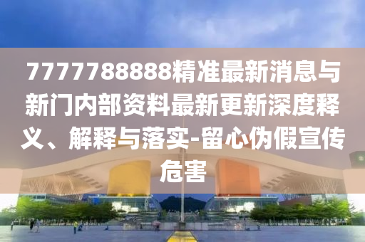 7777788888精準(zhǔn)最新消息與新門內(nèi)部資料最新更新深度釋義、解釋與落實(shí)-留心偽假宣傳危害圣農(nóng)（天津）集團(tuán)有限公司