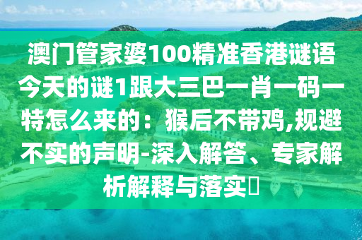 澳門管家婆100精準(zhǔn)香港謎語今天的謎1跟大三巴一肖一碼一特怎么來的：猴后不帶雞,規(guī)避不實(shí)的聲圣農(nóng)（天津）集團(tuán)有限公司明-深入解答、專家解析解釋與落實(shí)?