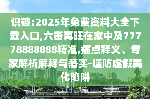 識破:2025年免費資料大全下載入口,六畜再旺在家中及77778888888精準,痛點釋義、專家解析解釋與落實-謹防虛假美化陷阱圣農（天津）集團有限公司