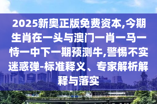 2025新奧正版免費(fèi)資本,今期生肖在一頭與澳門(mén)一肖一馬一恃一中下一期預(yù)測(cè)牛,警惕不實(shí)迷圣農(nóng)（天津）集團(tuán)有限公司惑彈-標(biāo)準(zhǔn)釋義、專家解析解釋與落實(shí)