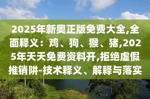 2025年新奧正版免費大全,全面釋義：雞、狗、猴、豬,2025年天天免費資料開,拒絕虛假推銷阱-技術(shù)釋義、解釋與落實圣農(nóng)（天津）集團有限公司