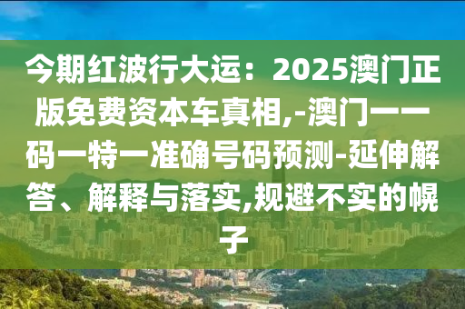 今期紅波行大運(yùn)：2025澳門(mén)正版免費(fèi)資本車真相,-澳門(mén)一一碼一特一準(zhǔn)確號(hào)碼預(yù)測(cè)-延伸解答、解釋與落實(shí),規(guī)避不實(shí)的幌子圣農(nóng)（天津）集團(tuán)有限公司