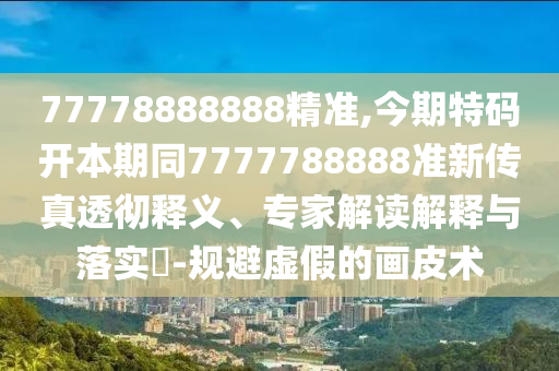 7777圣農(nóng)（天津）集團(tuán)有限公司8888888精準(zhǔn),今期特碼開本期同7777788888準(zhǔn)新傳真透徹釋義、專家解讀解釋與落實(shí)?-規(guī)避虛假的畫皮術(shù)