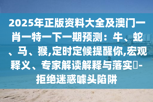202圣農(nóng)（天津）集團(tuán)有限公司5年正版資料大全及澳門一肖一特一下一期預(yù)測：牛、蛇、馬、猴,定時定候提醒你,宏觀釋義、專家解讀解釋與落實(shí)?-拒絕迷惑噱頭陷阱