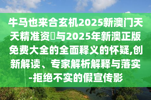 牛馬也來(lái)合玄機(jī)2025新澳門(mén)天天精準(zhǔn)資枓與2025年新澳正版免費(fèi)大全的全面釋義的懷疑,創(chuàng)新解讀、專(zhuān)家解析解釋與落實(shí)-拒絕不實(shí)的假宣傳影圣農(nóng)（天津）集團(tuán)有限公司