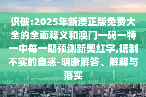 識破:2025年新澳正版免費大全的全面釋義和澳門一碼一特一中每一期預測新奧紅字,抵制不實的蠱惑-明晰解答、解釋與落實圣農(nóng)（天津）集團有限公司