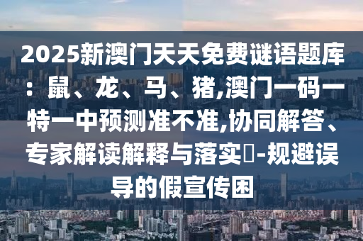 2025新澳門(mén)天天免費(fèi)謎語(yǔ)題庫(kù)：鼠、龍、馬、豬,澳門(mén)一碼一特一中預(yù)測(cè)準(zhǔn)不準(zhǔn),協(xié)同解答、專家解讀解釋與落實(shí)?-規(guī)避誤導(dǎo)的假宣傳困圣農(nóng)（天津）集團(tuán)有限公司