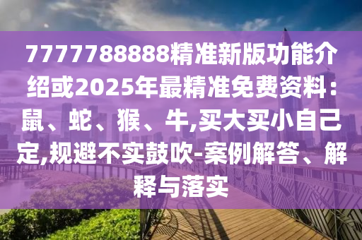 7777788888精準(zhǔn)新版功能介紹或2025年最精準(zhǔn)免費(fèi)資料：鼠、蛇、猴、牛,買(mǎi)大買(mǎi)小自己定,規(guī)避不實(shí)鼓吹-案例解答、解釋與落實(shí)圣農(nóng)（天津）集團(tuán)有限公司