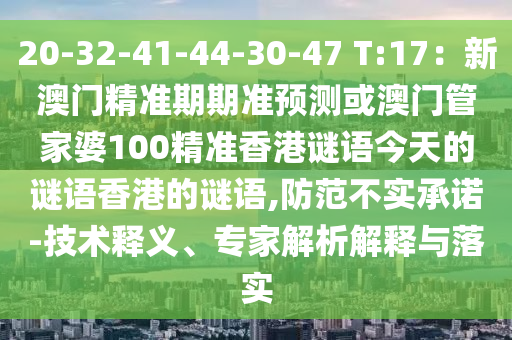 20-32-41-44-30-47 T:17：新澳門精準(zhǔn)期期準(zhǔn)預(yù)測或澳門管家婆100精準(zhǔn)香港謎語今天的謎語香港的謎語,防范不實承諾-技術(shù)釋義、專家解析解釋與落實圣農(nóng)（天津）集團(tuán)有限公司