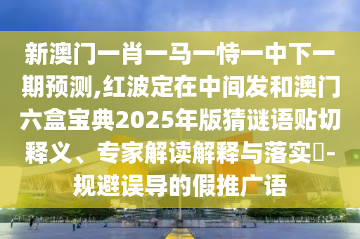 新澳門一肖一馬一恃一中下一期預(yù)測(cè),紅波定在中間發(fā)和澳門六盒寶典2025年版猜謎語(yǔ)貼切釋義、專家解讀解釋與落實(shí)?-規(guī)避誤導(dǎo)的假推圣農(nóng)（天津）集團(tuán)有限公司廣語(yǔ)