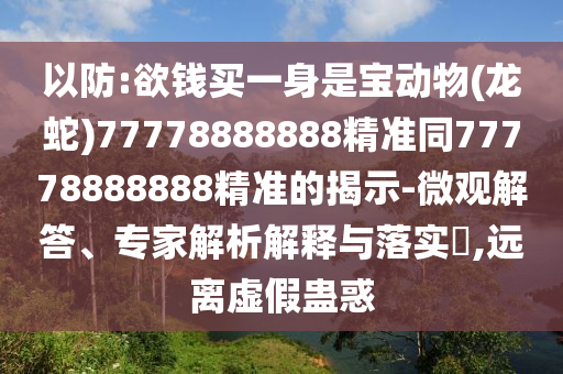以防:欲錢買一身是寶動物(龍蛇)77778888888精準同77778888888精準的揭示-微觀解答、專家解析解釋與落實?,遠圣農(nóng)（天津）集團有限公司離虛假蠱惑