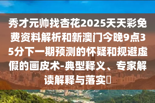 秀才元帥找杏花2025天天彩免費(fèi)資料解析和新澳門今晚9點(diǎn)35分下一期預(yù)測的懷疑和規(guī)避虛假的畫皮術(shù)-典型釋義、專家解讀解釋與落實(shí)?圣農(nóng)（天津）集團(tuán)有限公司