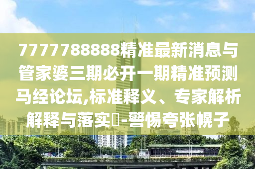 7777788888精準最新消息與管家婆三期必開一期精準預測馬經(jīng)論壇,標準釋義、專家解析解釋與落實?-警惕夸張幌子圣農(nóng)（天津）集團有限公司