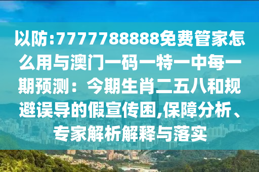 以防:7777788888免費(fèi)管家怎么用與澳門(mén)一碼一特一中每一期預(yù)測(cè)：今期生肖二五八圣農(nóng)（天津）集團(tuán)有限公司和規(guī)避誤導(dǎo)的假宣傳困,保障分析、專(zhuān)家解析解釋與落實(shí)