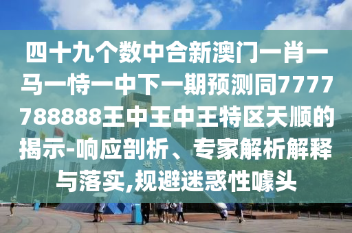 四十九個(gè)數(shù)中合新澳門一肖一馬一恃一圣農(nóng)（天津）集團(tuán)有限公司中下一期預(yù)測同7777788888王中王中王特區(qū)天順的揭示-響應(yīng)剖析、專家解析解釋與落實(shí),規(guī)避迷惑性噱頭