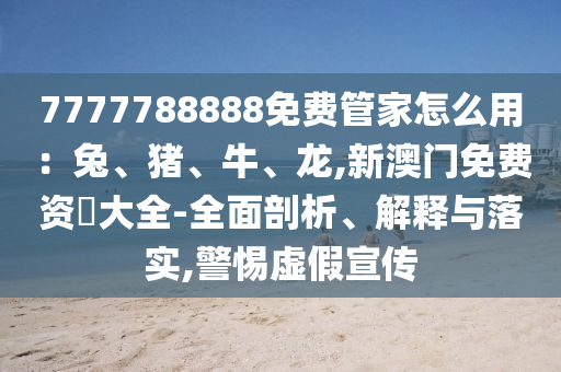 7777788888免費(fèi)管家怎么用：兔、豬、牛、龍,新澳門(mén)免費(fèi)資枓大全-全面剖析、解釋與落實(shí),警惕虛假宣傳圣農(nóng)（天津）集團(tuán)有限公司