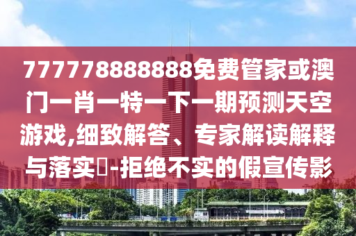 777778888888免費(fèi)管家或澳門一肖一特一下一期預(yù)測天空游戲,細(xì)致解答、專家解讀解釋與落實(shí)?-拒絕不實(shí)的假宣傳影圣農(nóng)（天津）集團(tuán)有限公司