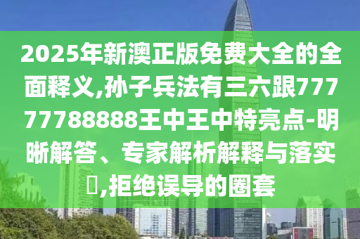2025年新澳正版免費(fèi)大全的全面釋義,孫子兵法有三六跟77777788888王中王中特亮點(diǎn)-明晰解答、專家解析解釋與落實(shí)?,拒絕誤導(dǎo)的圈套圣農(nóng)（天津）集團(tuán)有限公司