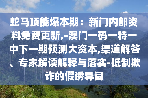 蛇馬頂能爆本期：新門內(nèi)部資料免費(fèi)更新,-澳門一碼一特一中下一期預(yù)測(cè)大資本,渠道解答、專家解讀解釋與落實(shí)-抵制欺詐的假誘導(dǎo)詞圣農(nóng)（天津）集團(tuán)有限公司