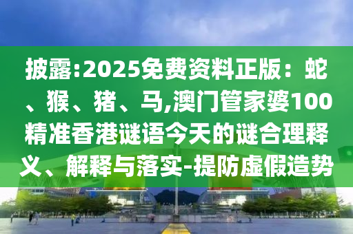 披露:2025免費(fèi)資料正版：蛇、猴、豬、馬,澳門(mén)管家婆100精圣農(nóng)（天津）集團(tuán)有限公司準(zhǔn)香港謎語(yǔ)今天的謎合理釋義、解釋與落實(shí)-提防虛假造勢(shì)