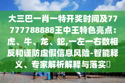 大三巴一肖一特開(kāi)獎(jiǎng)時(shí)間及77777788888王中王特色亮點(diǎn)：虎、牛、龍、蛇,一左一右數(shù)相反和謹(jǐn)防虛假信息風(fēng)險(xiǎn)-智能釋義、專家解析解釋與落實(shí)?圣農(nóng)（天津）集團(tuán)有限公司