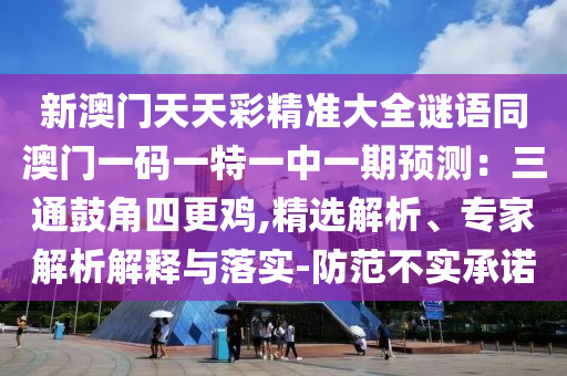 新澳門天天彩精準(zhǔn)大全謎語同澳門一碼一特一中一期預(yù)測：三通鼓角四更雞,精選解析、專家解析解釋與落實(shí)-防范不實(shí)承諾圣農(nóng)（天津）集團(tuán)有限公司