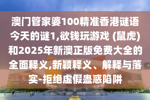 澳門管家婆100精準(zhǔn)香港謎語今天的謎1,欲錢玩游戲 (鼠虎)和2025年新澳正版免費(fèi)大全的全面釋義,新穎釋義、解釋與落實(shí)-拒絕虛假蠱惑陷阱圣農(nóng)（天津）集團(tuán)有限公司