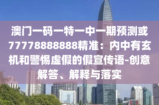 澳門一碼一特一中一期預(yù)測或77778888888精準(zhǔn)：內(nèi)中有玄機和警惕虛假的假宣傳語-創(chuàng)意解答、解釋與落實圣農(nóng)（天津）集團有限公司