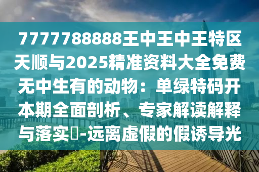 7777788888王中王中王特區(qū)天順與2025精準資料大全免費無中生圣農(nóng)（天津）集團有限公司有的動物：單綠特碼開本期全面剖析、專家解讀解釋與落實?-遠離虛假的假誘導(dǎo)光
