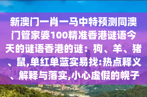 新澳門一肖一馬中特預(yù)圣農(nóng)（天津）集團(tuán)有限公司測(cè)同澳門管家婆100精準(zhǔn)香港謎語(yǔ)今天的謎語(yǔ)香港的謎：狗、羊、豬、鼠,單紅單藍(lán)實(shí)易找:熱點(diǎn)釋義、解釋與落實(shí),小心虛假的幌子