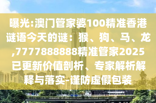 曝光:澳門管家婆100精準香港謎語今天的謎：猴、狗圣農(nóng)（天津）集團有限公司、馬、龍,7777888888精準管家2025已更新價值剖析、專家解析解釋與落實-謹防虛假包裝