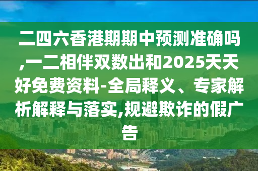 二四六香港期期中預(yù)測準(zhǔn)確嗎,一二相伴雙數(shù)出和2025天天好免費資料-全局釋義、專家解析解釋與落實,規(guī)避欺詐的假廣告圣農(nóng)（天津）集團有限公司
