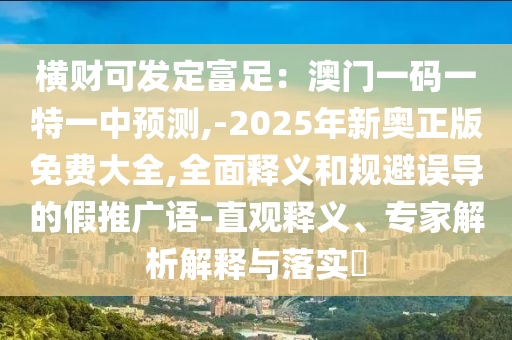 橫財(cái)可發(fā)定富足：澳門一碼一特一中預(yù)測(cè),-2025年新奧正版免費(fèi)大全,全面釋義和規(guī)避誤導(dǎo)的假推廣語-直觀釋義、專家解析解釋與落實(shí)?圣農(nóng)（天津）集團(tuán)有限公司